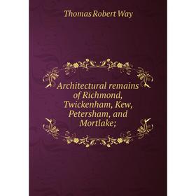 

Книга Architectural remains of Richmond, Twickenham, Kew, Petersham, and Mortlake