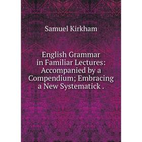 

Книга English Grammar in Familiar Lectures: Accompanied by a Compendium Embracing a New Systematick