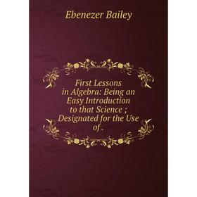 

Книга First Lessons in Algebra: Being an Easy Introduction to that Science Designated for the Use of