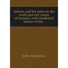 

Книга Acheen, and the ports on the north and east coasts of Sumatra with incidental notices of the