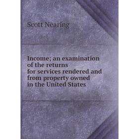 

Книга Income an examination of the returns for services rendered and from property owned in the United States