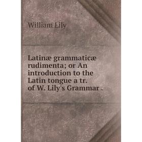 

Книга Latinæ grammaticæ rudimenta or An introduction to the Latin tongue a tr of W Lily's Grammar