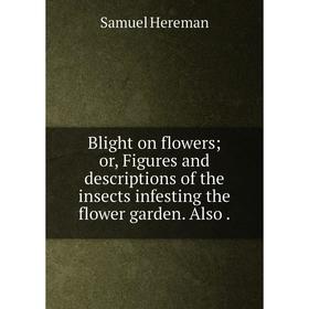 

Книга Blight on flowers or, Figures and descriptions of the insects infesting the flower garden. Also
