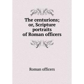 

Книга The centurions or, Scripture portraits of Roman officers