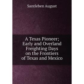 

Книга A Texas Pioneer Early and Overland Freighting Days on the Frontiers of Texas and Mexico