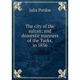 

Книга The city of the sultan and domestic manners of the Turks, in 1836