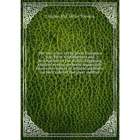 

Книга The true story of the great European war facts, explanations and descriptions of the world-staggering crash of events, gathered
