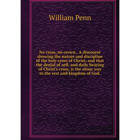 

Книга No cross, no crown, A discourse showing the nature and discipline of the holy cross of Christ and that the denial of sefl, and daily bearing of