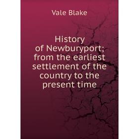 

Книга History of Newburyport from the earliest settlement of the country to the present time