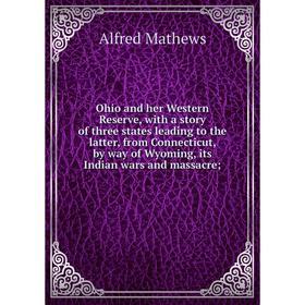 

Книга Ohio and her Western Reserve, with a story of three States leading to the latter, from Connecticut, by way of Wyoming, its Indian wars and massa