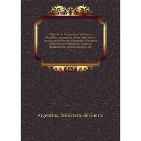 

Книга Historia de los premios militares, República Argentina leyes, decretos y demás resoluciones referentes á premios militares