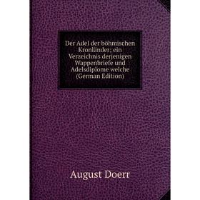 

Книга Der Adel der böhmischen Kronländer ein Verzeichnis derjenigen Wappenbriefe und Adelsdiplome welche (German Edition)