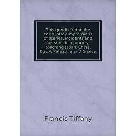

Книга This goodly frame the earth stray impressions of scenes, incidents and persons in a journey touching Japan, China, Egypt, Palestine and Greece