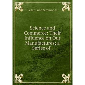 

Книга Science and Commerce: Their Influence on Our Manufactures a Series of