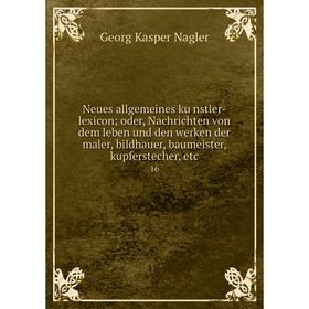 

Книга Neues allgemeines künstler-lexicon oder, Nachrichten von dem leben und den werken der maler, bildhauer, baumeister, kupferstecher 16