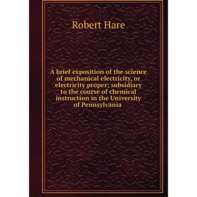 

Книга A brief exposition of the science of mechanical electricity, or electricity proper subsidiary to the course of chemical