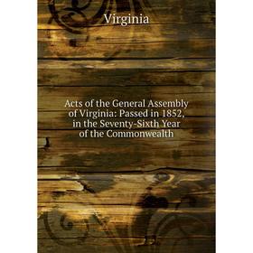 

Книга Acts of the General Assembly of Virginia: Passed in 1852, in the Seventy-Sixth Year of the Commonwealth