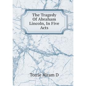 

Книга The Tragedy Of Abraham Lincoln, In Five Acts