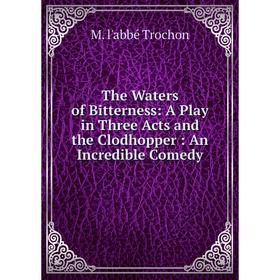 

Книга The Waters of Bitterness: A Play in Three Acts and the Clodhopper: An Incredible Comedy
