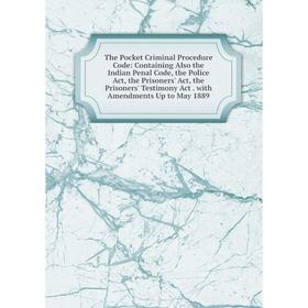 

Книга The Pocket Criminal Procedure Code: Containing Also the Indian Penal Code, the Police Act, the Prisoners' Act, the Prisoners' Testimony Act