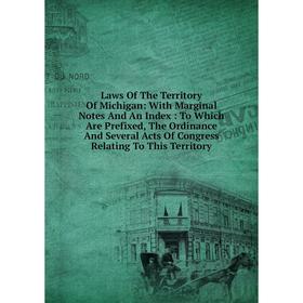 

Книга Laws Of The Territory Of Michigan: With Marginal Notes And An Index: To Which Are Prefixed, The Ordinance And Several Acts Of Congress Relating