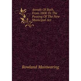 

Книга Annals Of Bath, From.1800 To The Passing Of The New Municipal Act