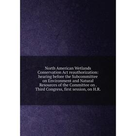 

Книга North America n Wetlands Conservation Act reauthorization: hearing before the Subcommittee on Environment and Natural Resources of the Committee