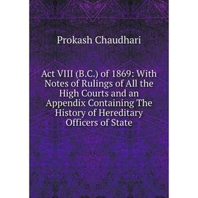 

Книга Act VIII (B.C.) of 1869: With Notes of Rulings of All the High Courts and an Appendix Containing The History of Hereditary Officers of State