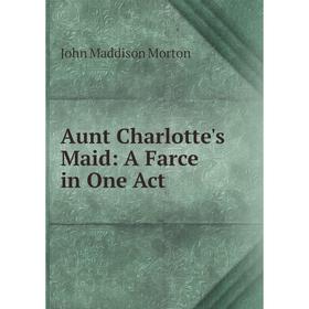 

Книга Aunt Charlotte's Maid: A Farce in One Act