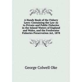 

Книга A Handy Book of the Fishery Laws: Containing the Law As to Private and Public Fisheries in the Inland Waters of England and Wales