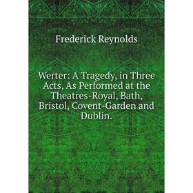 

Книга Werter: A Tragedy, in Three Acts, As Performed at the Theatres-Royal, Bath, Bristol, Covent-Garden and Dublin.