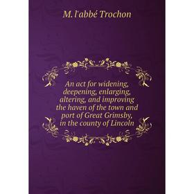 

Книга An act for widening, deepening, enlarging, altering, and improving the haven of the town and port of Great Grimsby, in the county of Lincoln