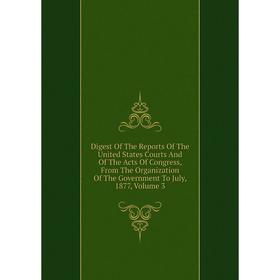 

Книга Digest Of The Reports Of The United States Courts And Of The Acts Of Congress, From The Organization Of The Government To July, 1877, Volume 3