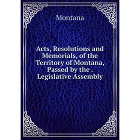

Книга Acts, Resolutions and Memorials, of the Territory of Montana, Passed by the. Legislative Assembly