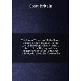 

Книга The Law of Tithes and Tithe Rent-Charge, Being a Treatise On the Law of Tithe Rent-Charge: With a Sketch of the History and Law of Tithes Prior