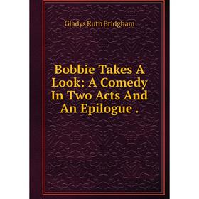 

Книга Bobbie Takes A Look: A Comedy In Two Acts And An Epilogue