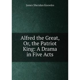 

Книга Alfred the Great, Or, the Patriot King: A Drama in Five Acts