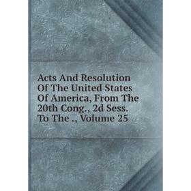 

Книга Acts And Resolution Of The United States Of America, From The 20th Cong., 2d Sess. To The., Volume 25