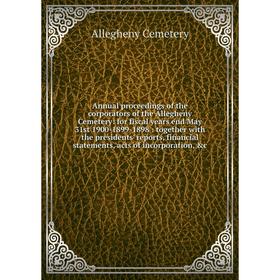 

Книга Annual proceedings of the corporators of the Allegheny Cemetery: for fiscal years end May 31st 1900-1899-1898: together with the