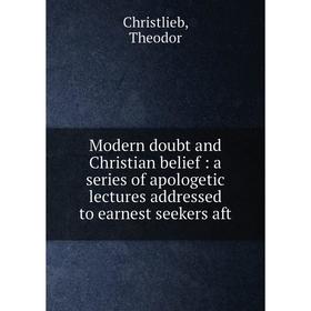 

Книга Modern doubt and Christian belief: a series of apologetic lectures addressed to earnest seekers