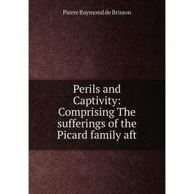

Книга Perils and Captivity: Comprising The sufferings of the Picard family aft