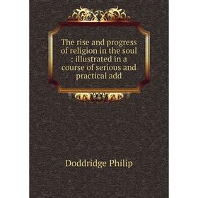 

Книга The rise and progress of religion in the soul: illustrated in a course of serious and practical add