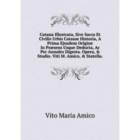 

Книга Catana Illustrata, Sive Sacra Et Civilis Urbis Catanæ Historia, A Prima Ejusdem Origine In Præsens Usque Deducta, Ac Per Annales Digesta
