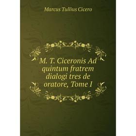 

Книга M T Ciceronis Ad quintum fratrem dialogi tres de oratore, Tome I