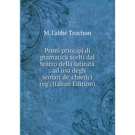 

Книга Primi principj di gramatica scelti dal teatro della latinità: ad usa degli scolari de' chierici reg (Italian Edition)