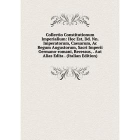 

Книга Collectio Constitutionum Imperialium: Hoc Est, Dd. Nn. Imperatorum, Caesarum, Ac Regum Augustorum, Sacri Imperii Germano-romani, Recessus