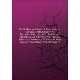 

Книга Dadl Rhwng Pabydd A Phrotestant: Pa Un Ai Pabyddiaeth Ai Protestaniaeth Sydd Yn Deilwng O Dderbyyniad Y Cymry Yn Nghyda