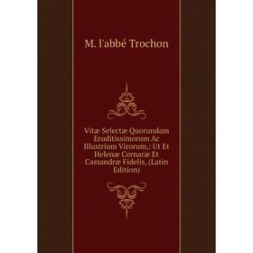 

Книга Vitæ Selectæ Quorundam Eruditissimorum Ac Illustrium Virorum,: Ut Et Helenæ Cornaræ Et Cassandræ Fidelis, (Latin Edition)