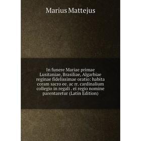 

Книга In funere Mariae primae Lusitaniae, Brasiliae, Algarbiae reginae fidelissimae oratio: habita coram sacro ee