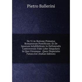 

Книга De Vi Ac Ratione Primatus Romanorum Pontificum: Et De Ipsorum Infallibilitate In Definiendis Controversiis Fidei Liber Singularis In Quo Utrumqu